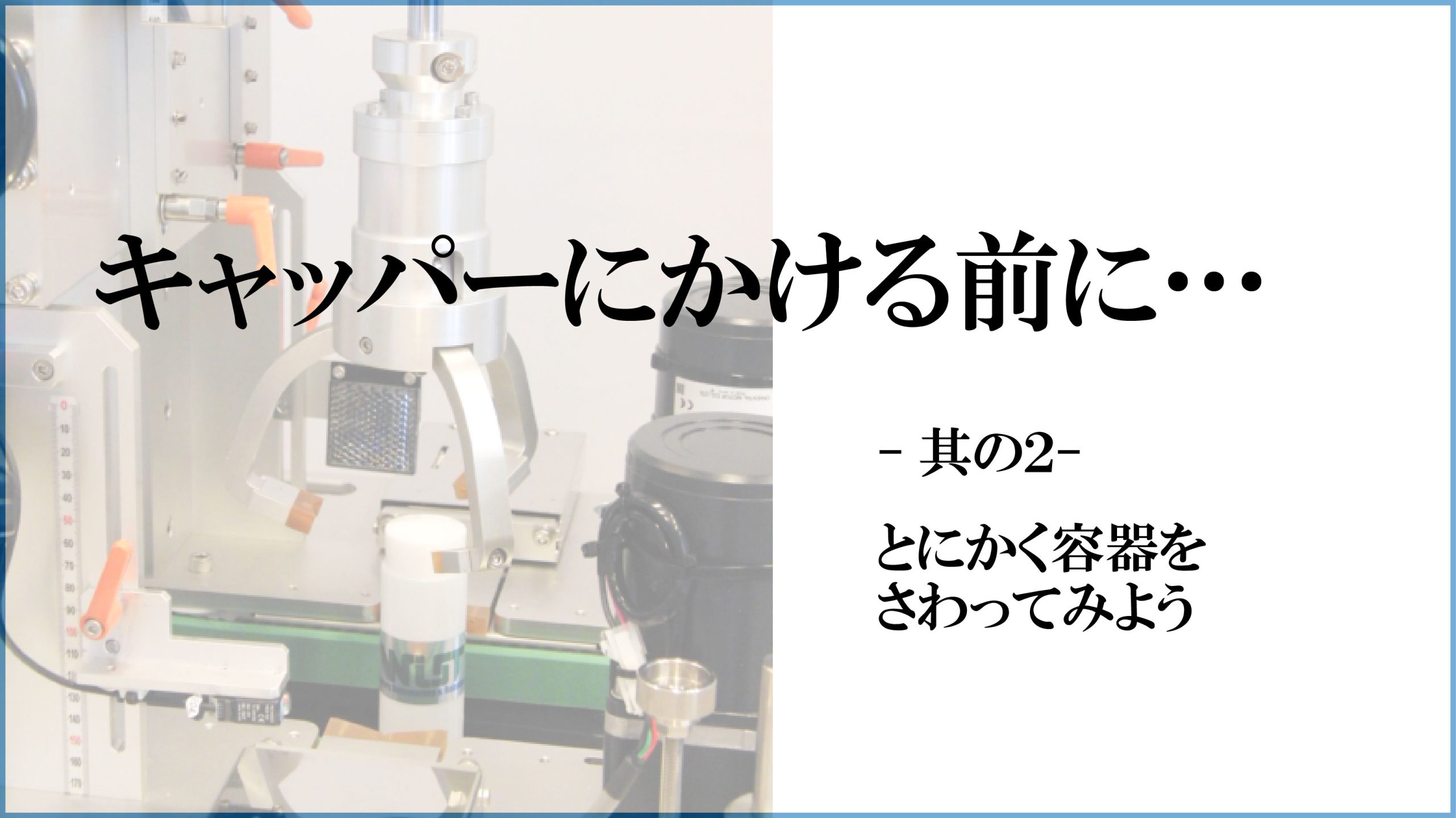 キャッパーにかける前に…　-其の2-とにかく容器をさわってみよう